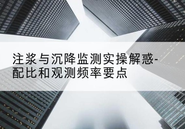 常熟水泥浆配比不当会不会造成注浆管堵管？-注浆与沉降监测实操解惑-配比和观测频率要点